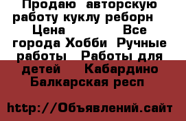 Продаю  авторскую работу куклу-реборн  › Цена ­ 27 000 - Все города Хобби. Ручные работы » Работы для детей   . Кабардино-Балкарская респ.